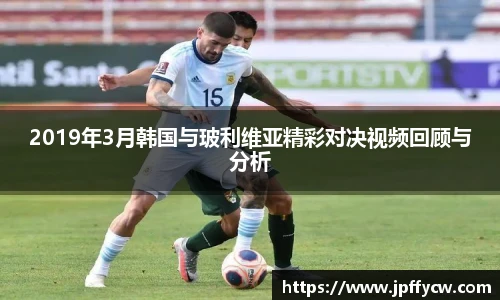 2019年3月韩国与玻利维亚精彩对决视频回顾与分析