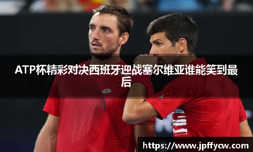 ATP杯精彩对决西班牙迎战塞尔维亚谁能笑到最后