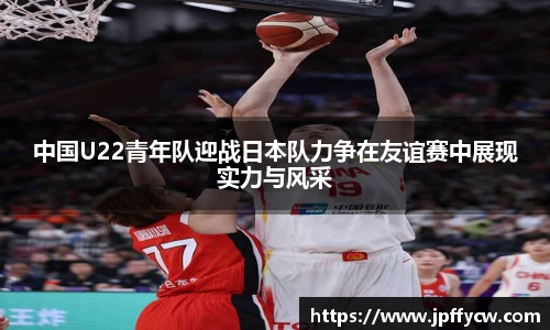 中国U22青年队迎战日本队力争在友谊赛中展现实力与风采