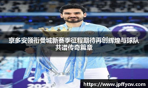 伟德官方京多安领衔曼城新赛季征程期待再创辉煌与球队共谱传奇篇章