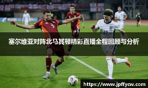 塞尔维亚对阵北马其顿精彩直播全程回顾与分析