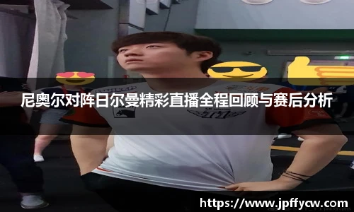 尼奥尔对阵日尔曼精彩直播全程回顾与赛后分析