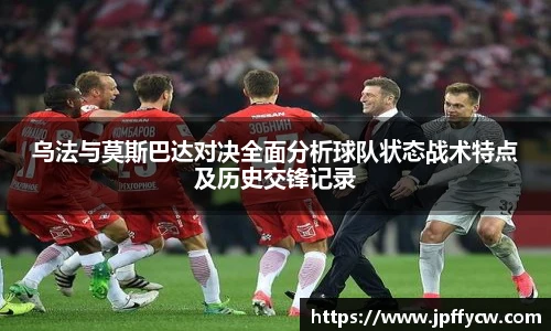 乌法与莫斯巴达对决全面分析球队状态战术特点及历史交锋记录