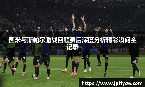伟德官方国米与斯帕尔激战回顾赛后深度分析精彩瞬间全记录