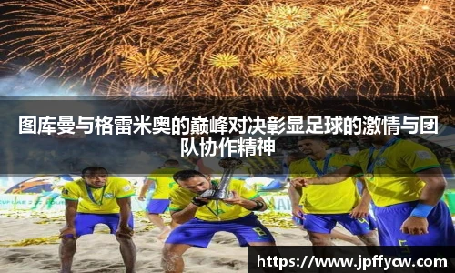伟德官方图库曼与格雷米奥的巅峰对决彰显足球的激情与团队协作精神
